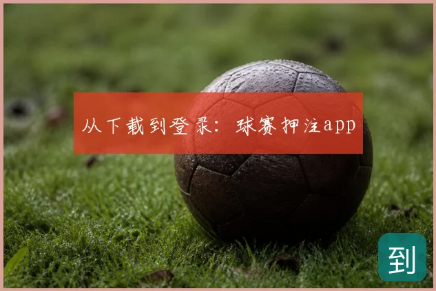 从下载到登录：球赛押注app