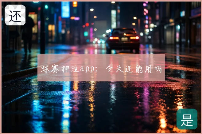球赛押注app：今天还能用吗